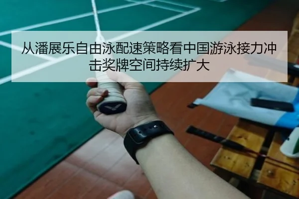 从潘展乐自由泳配速策略看中国游泳接力冲击奖牌空间持续扩大