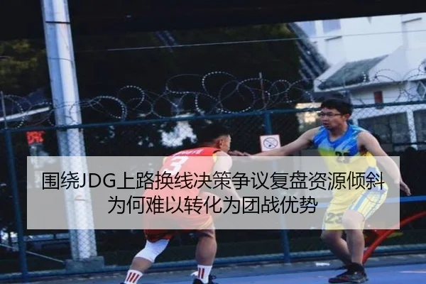 围绕JDG上路换线决策争议复盘资源倾斜为何难以转化为团战优势