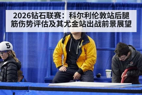 2026钻石联赛：科尔利伦敦站后腿筋伤势评估及其尤金站出战前景展望
