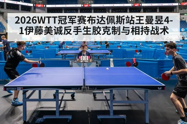 2026WTT冠军赛布达佩斯站王曼昱4-1伊藤美诚反手生胶克制与相持战术
