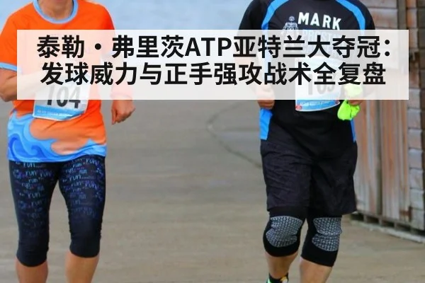 泰勒·弗里茨ATP亚特兰大夺冠：发球威力与正手强攻战术全复盘