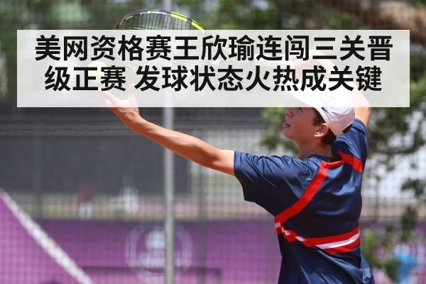美网资格赛王欣瑜连闯三关晋级正赛 发球状态火热成关键