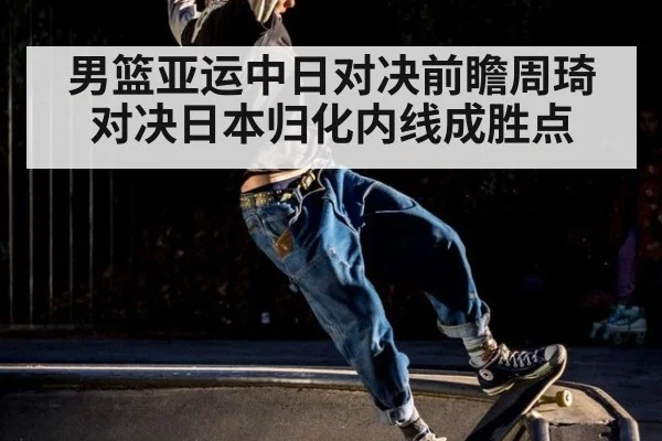 男篮亚运中日对决前瞻周琦对决日本归化内线成胜点