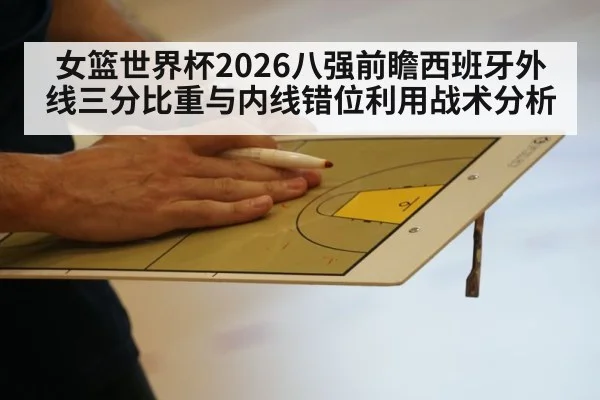 女篮世界杯2026八强前瞻西班牙外线三分比重与内线错位利用战术分析