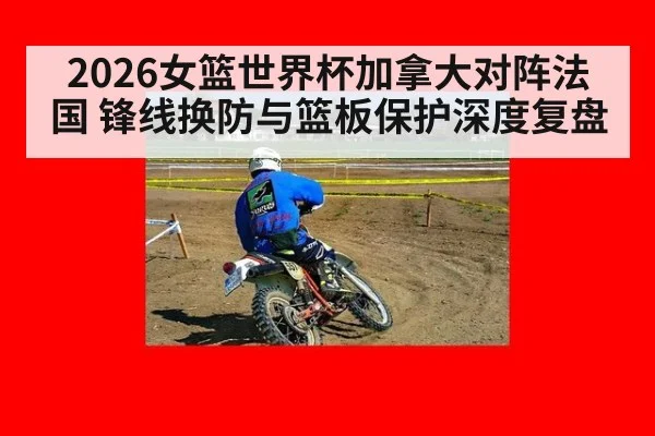 2026女篮世界杯加拿大对阵法国 锋线换防与篮板保护深度复盘