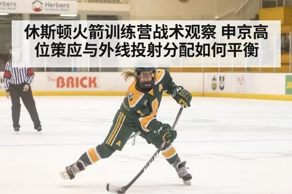 休斯顿火箭训练营战术观察 申京高位策应与外线投射分配如何平衡