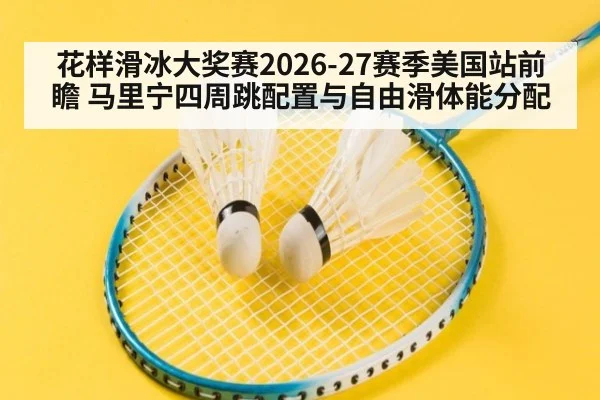 花样滑冰大奖赛2026-27赛季美国站前瞻 马里宁四周跳配置与自由滑体能分配