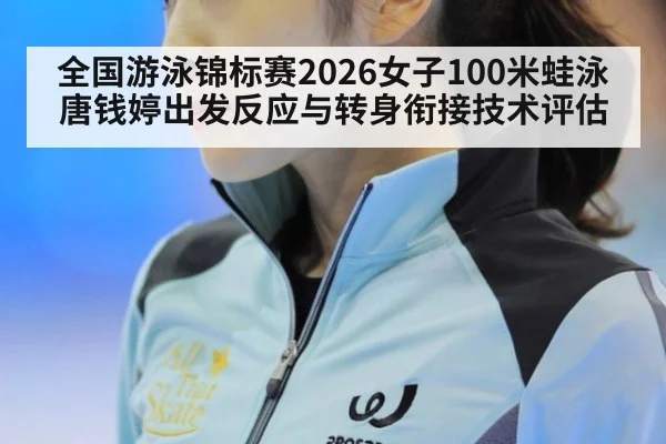 全国游泳锦标赛2026女子100米蛙泳 唐钱婷出发反应与转身衔接技术评估