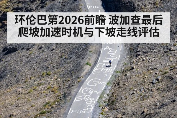 环伦巴第2026前瞻 波加查最后爬坡加速时机与下坡走线评估