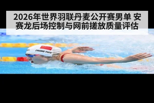 2026年世界羽联丹麦公开赛男单 安赛龙后场控制与网前搓放质量评估