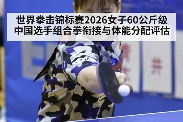 世界拳击锦标赛2026女子60公斤级 中国选手组合拳衔接与体能分配评估