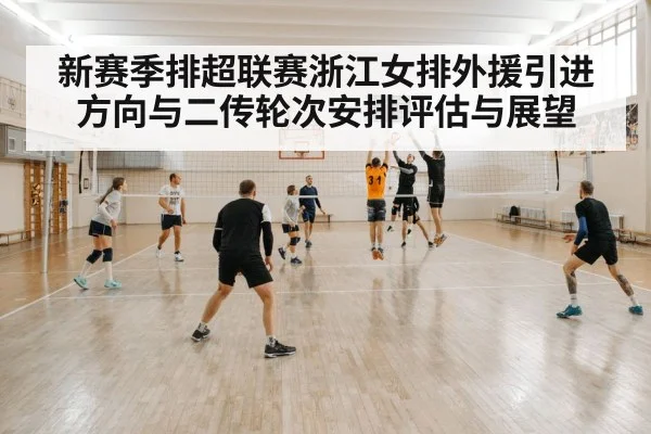 新赛季排超联赛浙江女排外援引进方向与二传轮次安排评估与展望