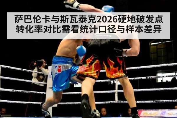萨巴伦卡与斯瓦泰克2026硬地破发点转化率对比需看统计口径与样本差异