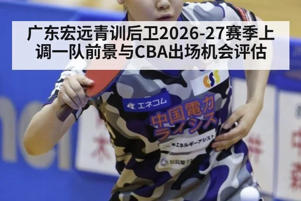 广东宏远青训后卫2026-27赛季上调一队前景与CBA出场机会评估